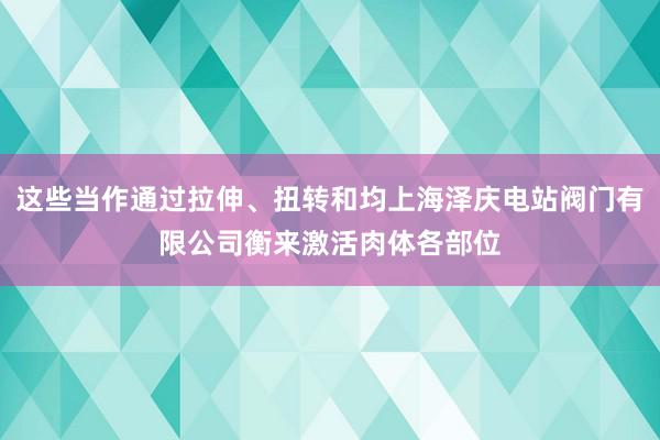 这些当作通过拉伸、扭转和均上海泽庆电站阀门有限公司衡来激活肉体各部位